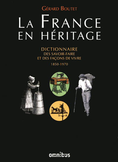 LA FRANCE EN HERITAGE DICTIONNAIRE DES SAVOIR-FAIRE ET DES FACONS DE VIVRE 1850-1970