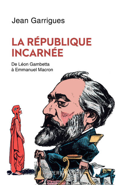 LA REPUBLIQUE INCARNEE - DE LEON GAMBETTA A EMMANUEL MACRON