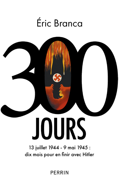 300 JOURS - 13 JUILLET 1944 - 9 MAI 1945 : DIX MOIS POUR EN FINIR AVEC HITLER