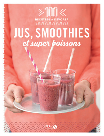 JUS, SMOOTHIES ET SUPER BOISSONS - 100 RECETTES A DEVORER