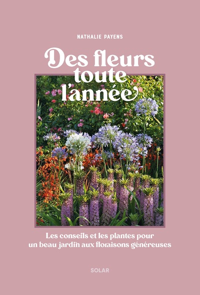 DES FLEURS TOUTES L'ANNEE - LES CONSEILS ET LES PLANTES POUR UN BEAU JARDIN AUX FLORAISONS GENEREUSE