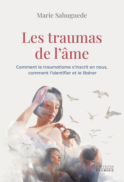 LES TRAUMAS DE L'AME - COMMENT LE TRAUMATISME S'INSCRIT EN NOUS, COMMENT L'IDENTIFIER ET LE LIBERER