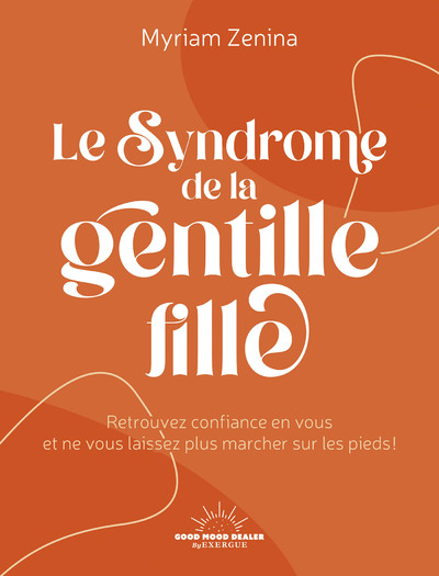 LE SYNDROME DE LA GENTILLE FILLE - RETROUVEZ CONFIANCE EN VOUS ET NE VOUS LAISSEZ PLUS MARCHER SUR L