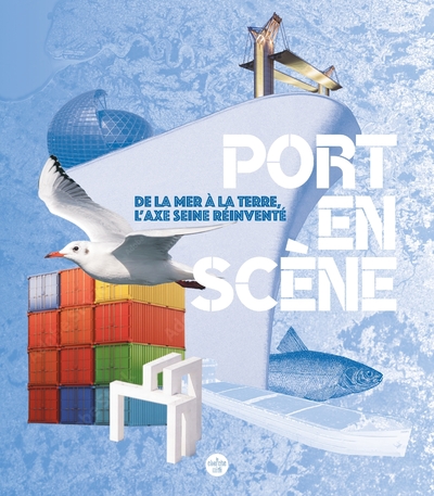 PORT EN SCENE - DE LA MER A LA TERRE, L'AXE SEINE REINVENTE