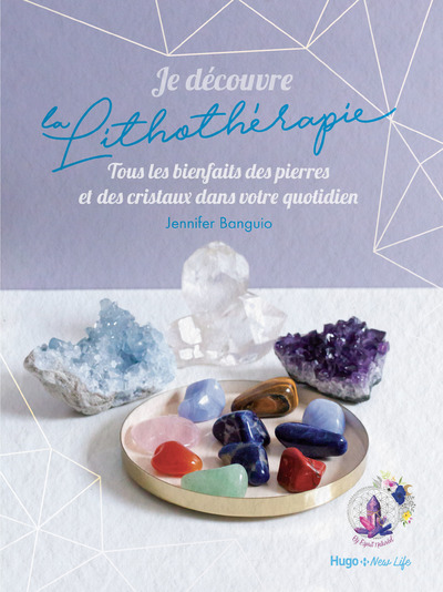 JE DECOUVRE LA LITHOTHERAPIE - TOUS LES BIENFAITS DES PIERRES ET DES CRISTAUX DANS VOTRE QUOTIDIEN