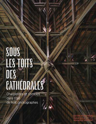 SOUS LES TOITS DES CATHEDRALES - CHARPENTES ET COMBLES DANS L'OEIL DE HUIT PHOTOGRAPHES