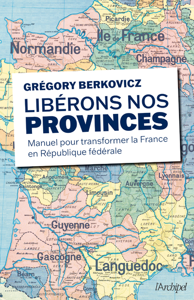 LIBERONS NOS PROVINCES - MANUEL POUR TRANSFORMER LA FRANCE EN REPUBLIQUE FEDERALE