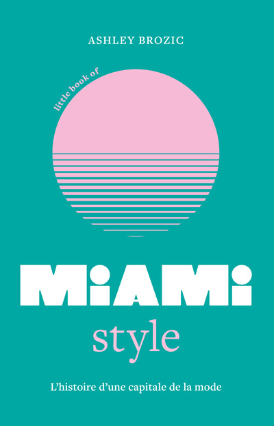 LITTLE BOOK OF MIAMI STYLE - L'HISTOIRE D'UNE CAPITALE DE LA MODE (VERSION FRANCAISE)